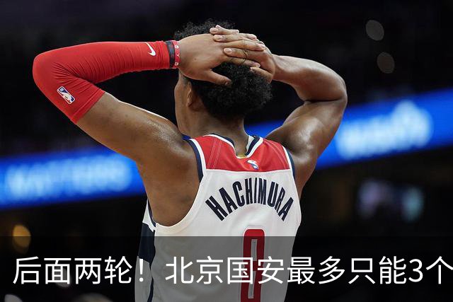 后面两轮!北京国安最多只能3个外援来打 而在足协杯赛前,还有国家队的比赛